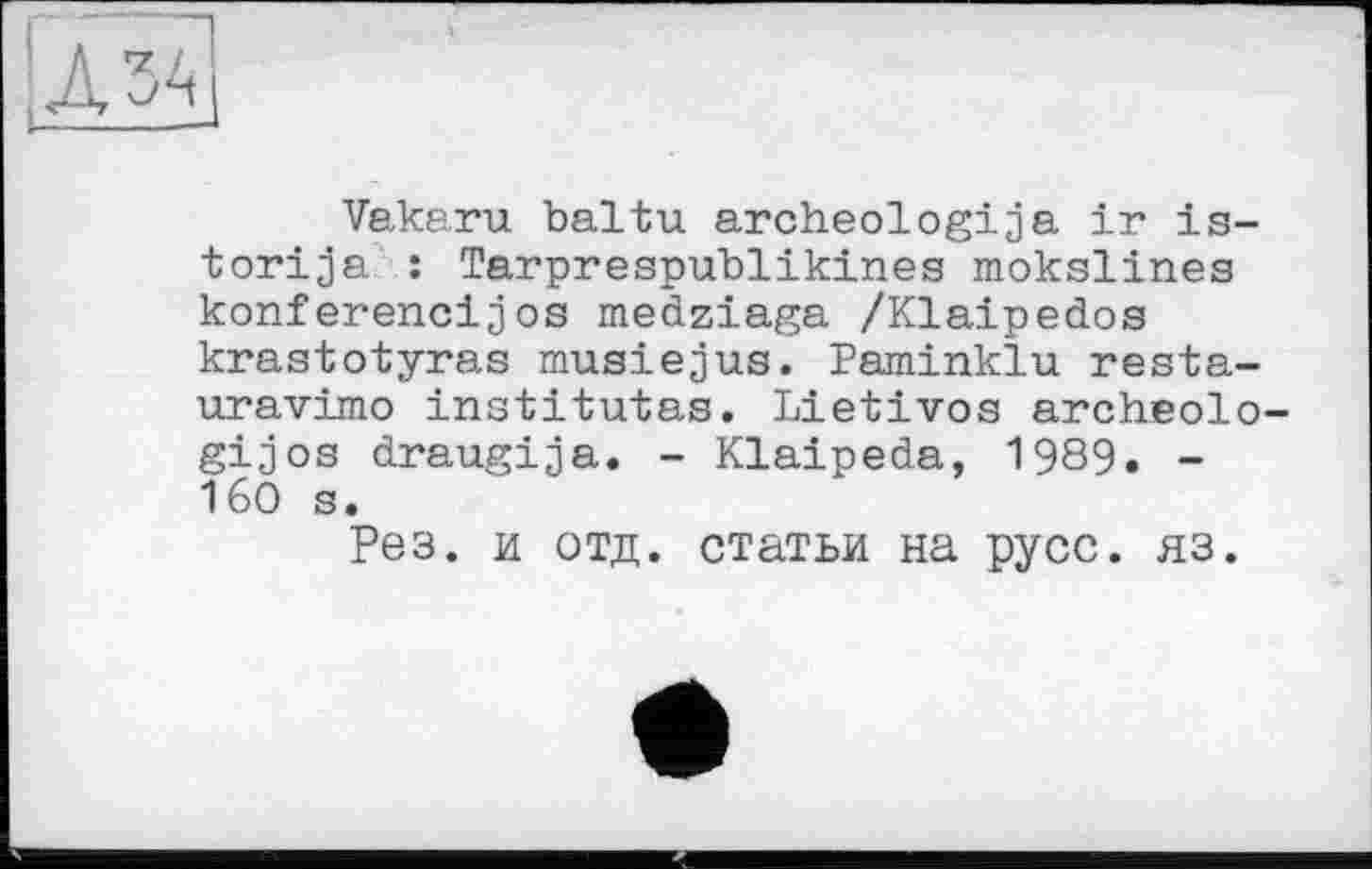 ﻿Vakaru baltu archeologija ir is-torija : Tarprespublikines mokslines konferencijos medziaga /Klaipedos krastotyras musiejus. Paminklu resta-uravimo institutas. Lietivos archeolo-gijos draugija. - Klaipeda, 1989. -160 s.
Рез. и отд. статьи на русс. яз.